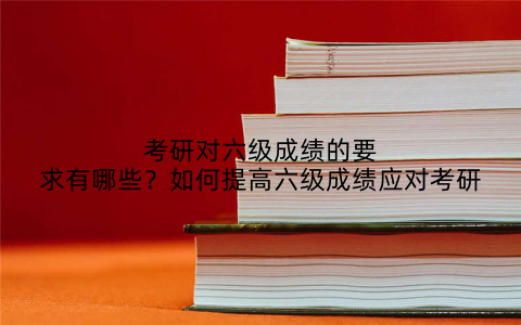 考研对六级成绩的要求有哪些?如何提高六级成绩应对考研