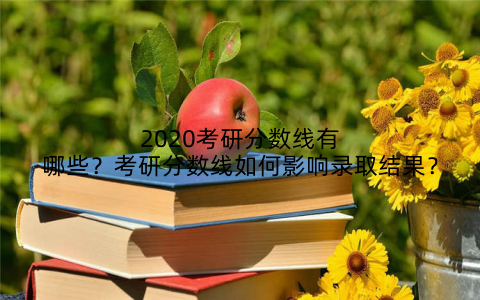 2020考研分数线有哪些?考研分数线如何影响录取结果?