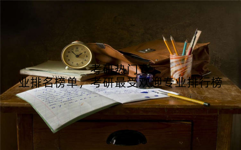 考研热门专业排名榜单,考研最受欢迎专业排行榜