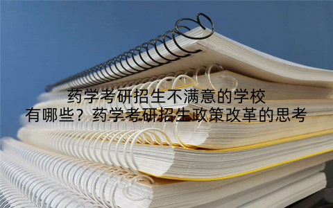 药学考研招生不满意的学校有哪些?药学考研招生政策改革的思考