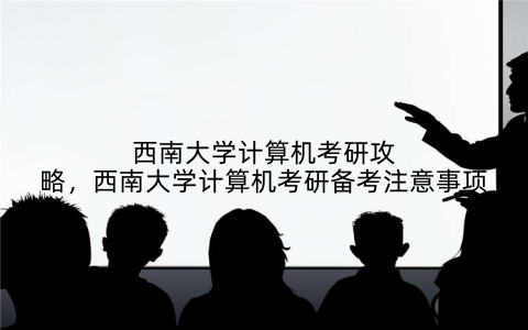 西南大学计算机考研攻略,西南大学计算机考研备考注意事项