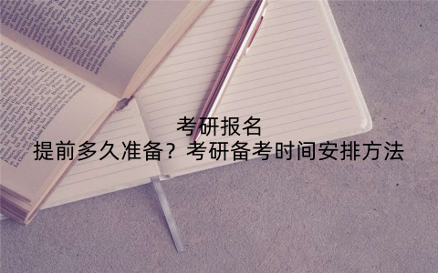 考研报名提前多久准备？考研备考时间安排方法