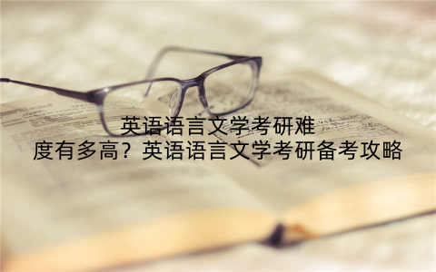 英语语言文学考研难度有多高?英语语言文学考研备考攻略