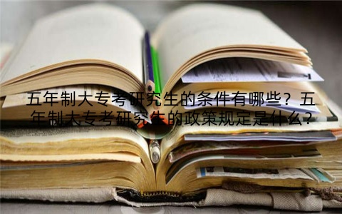五年制大专考研究生的条件有哪些？五年制大专考研究生的政策规定是什么？
