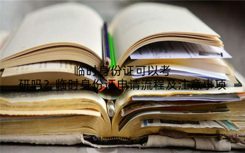临时身份证可以考研吗?临时身份证申请流程及注意事项