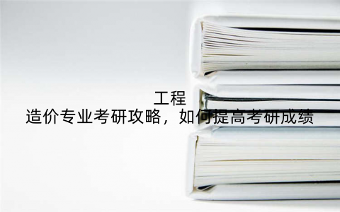 工程造价专业考研攻略，如何提高考研成绩