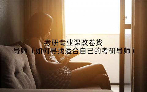 考研专业课改卷找导师（如何寻找适合自己的考研导师）