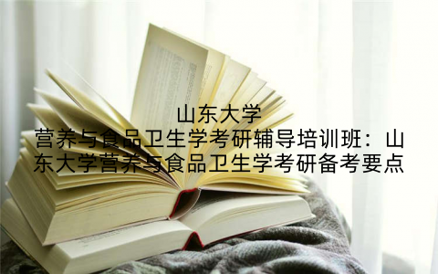 山东大学营养与食品卫生学考研辅导培训班：山东大学营养与食品卫生学考研备考要点