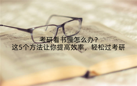 考研看书慢怎么办？这5个方法让你提高效率，轻松过考研