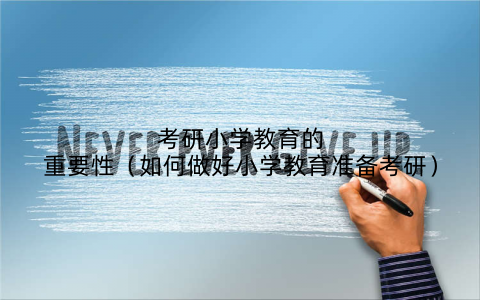 考研小学教育的重要性(如何做好小学教育准备考研)