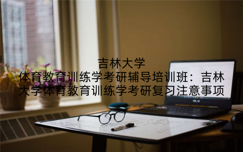 吉林大学体育教育训练学考研辅导培训班:吉林大学体育教育训练学考研复习注意事项