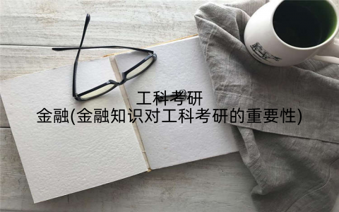 工科考研金融(金融知识对工科考研的重要性)