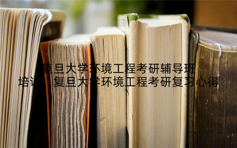复旦大学环境工程考研辅导班培训：复旦大学环境工程考研复习心得