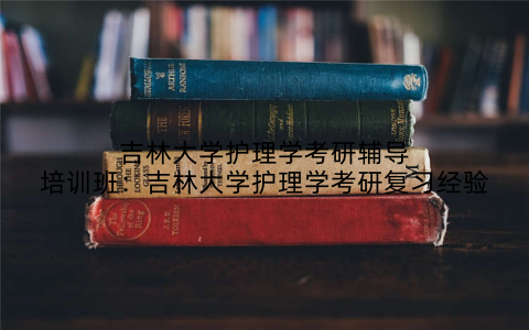 吉林大学护理学考研辅导培训班：吉林大学护理学考研复习经验