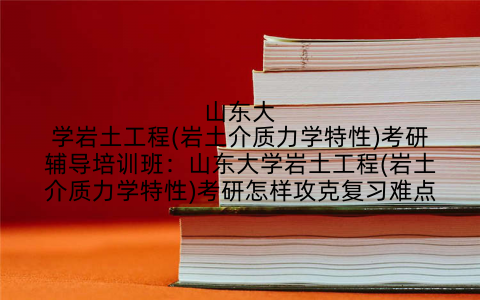 山东大学岩土工程(岩土介质力学特性)考研辅导培训班：山东大学岩土工程(岩土介质力学特性)考研怎样攻克复习难点