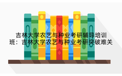 吉林大学农艺与种业考研辅导培训班：吉林大学农艺与种业考研突破难关