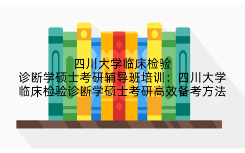 四川大学临床检验诊断学硕士考研辅导班培训：四川大学临床检验诊断学硕士考研高效备考方法