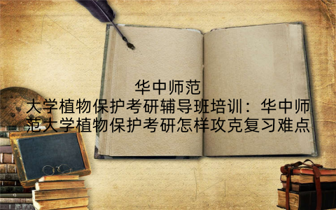 华中师范大学植物保护考研辅导班培训：华中师范大学植物保护考研怎样攻克复习难点