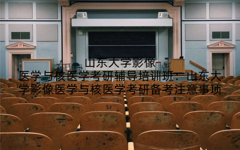 山东大学影像医学与核医学考研辅导培训班:山东大学影像医学与核医学考研备考注意事项