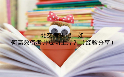 北交考研吧,如何高效备考并成功上岸?(经验分享)