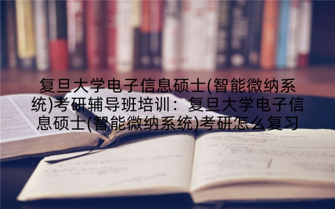 复旦大学电子信息硕士(智能微纳系统)考研辅导班培训：复旦大学电子信息硕士(智能微纳系统)考研怎么复习