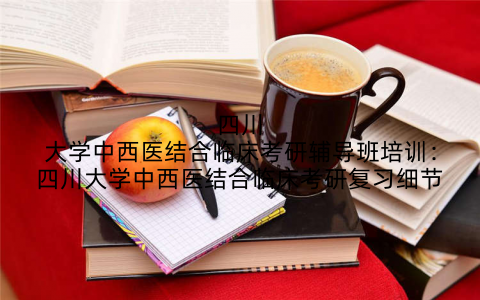 四川大学中西医结合临床考研辅导班培训：四川大学中西医结合临床考研复习细节