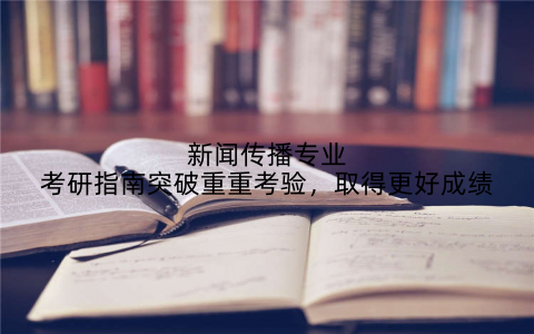 新闻传播专业考研指南突破重重考验，取得更好成绩