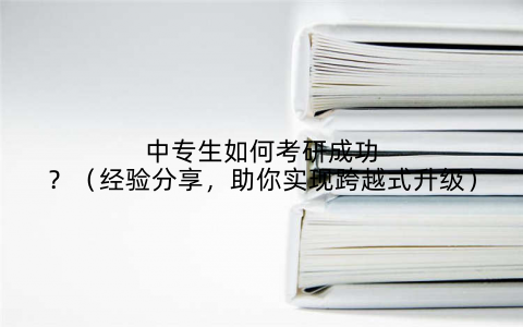 中专生如何考研成功?(经验分享,助你实现跨越式升级)