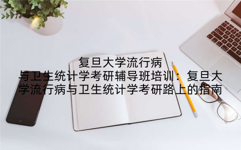 复旦大学流行病与卫生统计学考研辅导班培训：复旦大学流行病与卫生统计学考研路上的指南