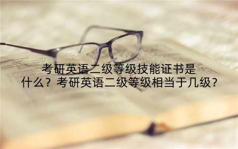 考研英语二级等级技能证书是什么?考研英语二级等级相当于几级?