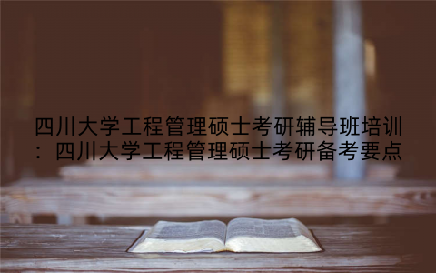 四川大学工程管理硕士考研辅导班培训：四川大学工程管理硕士考研备考要点