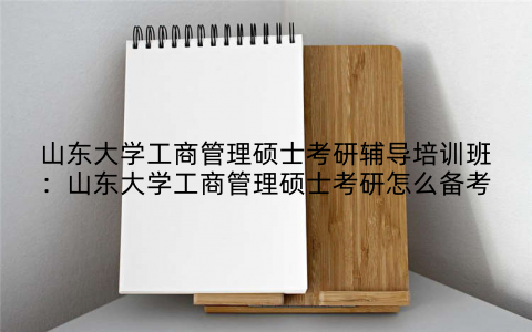 山东大学工商管理硕士考研辅导培训班：山东大学工商管理硕士考研怎么备考