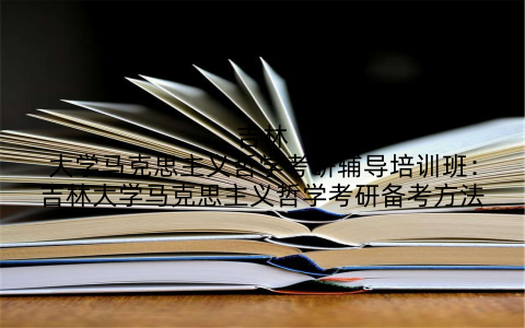 吉林大学马克思主义哲学考研辅导培训班：吉林大学马克思主义哲学考研备考方法