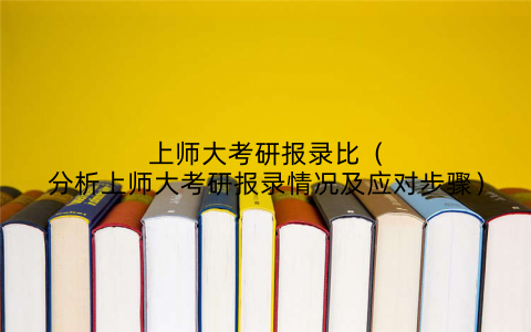上师大考研报录比(分析上师大考研报录情况及应对步骤)