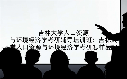 吉林大学人口资源与环境经济学考研辅导培训班：吉林大学人口资源与环境经济学考研怎样复习