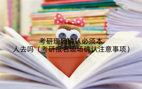 考研现场确认必须本人去吗(考研报名现场确认注意事项)