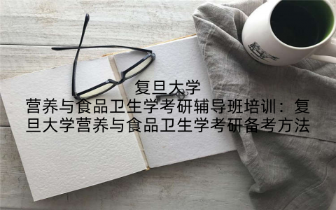 复旦大学营养与食品卫生学考研辅导班培训：复旦大学营养与食品卫生学考研备考方法