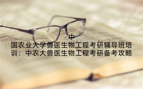 中国农业大学兽医生物工程考研辅导班培训:中农大兽医生物工程考研备考攻略