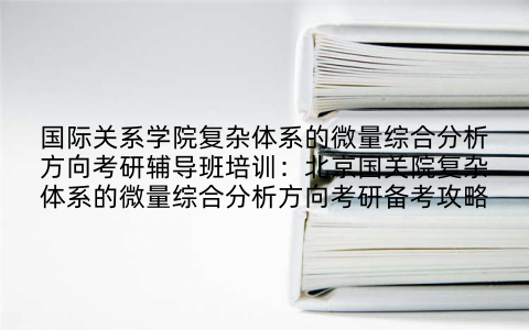 国际关系学院复杂体系的微量综合分析方向考研辅导班培训:北京国关院复杂体系的微量综合分析方向考研备考攻略