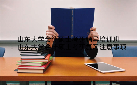 山东大学会计硕士考研辅导培训班：山东大学会计硕士考研复习注意事项