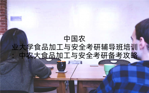 中国农业大学食品加工与安全考研辅导班培训:中农大食品加工与安全考研备考攻略