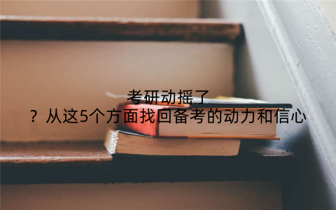 考研动摇了？从这5个方面找回备考的动力和信心