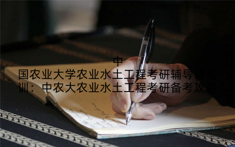 中国农业大学农业水土工程考研辅导班培训：中农大农业水土工程考研备考攻略
