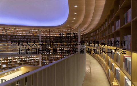北京航空航天大学国际贸易学考研辅导班培训:北航国际贸易学考研备考知识与方法