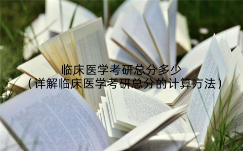 临床医学考研总分多少（详解临床医学考研总分的计算方法）