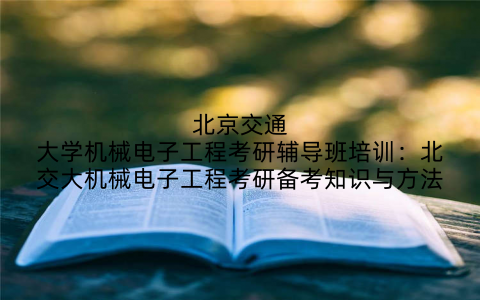 北京交通大学机械电子工程考研辅导班培训：北交大机械电子工程考研备考知识与方法