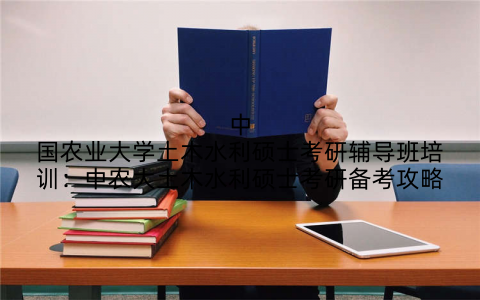 中国农业大学土木水利硕士考研辅导班培训：中农大土木水利硕士考研备考攻略