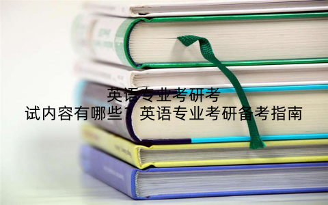 英语专业考研考试内容有哪些?英语专业考研备考指南