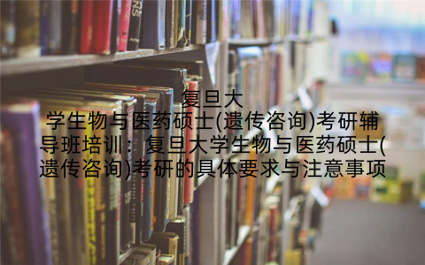 复旦大学生物与医药硕士(遗传咨询)考研辅导班培训：复旦大学生物与医药硕士(遗传咨询)考研的具体要求与注意事项