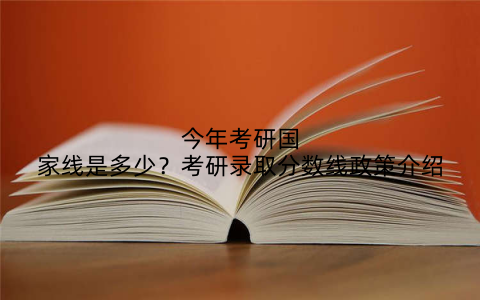 今年考研国家线是多少？考研录取分数线政策介绍